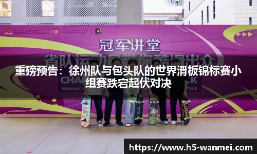 重磅预告：徐州队与包头队的世界滑板锦标赛小组赛跌宕起伏对决